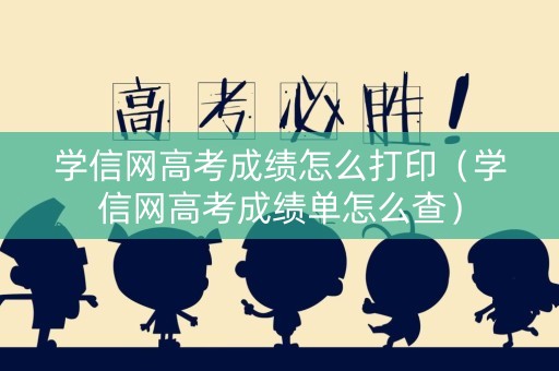 学信网高考成绩怎么打印（学信网高考成绩单怎么查）