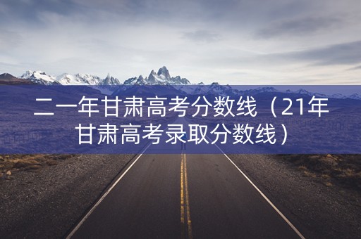 二一年甘肃高考分数线（21年甘肃高考录取分数线）