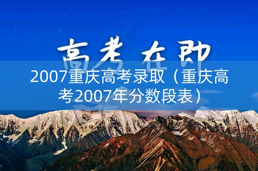 2007重庆高考录取（重庆高考2007年分数段表）