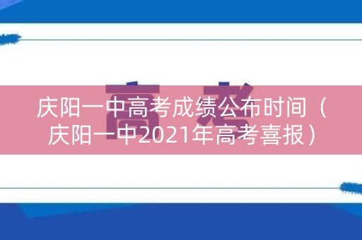 庆阳一中高考成绩公布时间（庆阳一中2021年高考喜报）