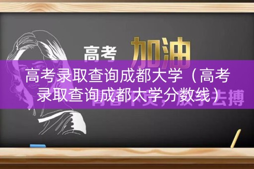 高考录取查询成都大学（高考录取查询成都大学分数线）