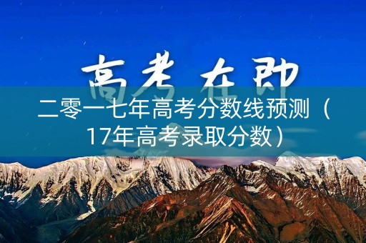 二零一七年高考分数线预测（17年高考录取分数）