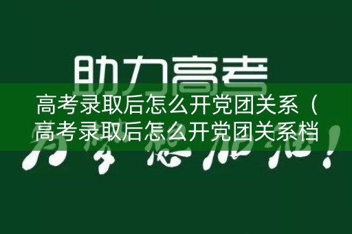 高考录取后怎么开党团关系（高考录取后怎么开党团关系档案）