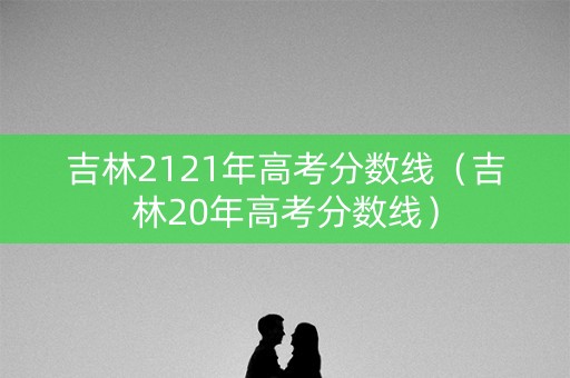 吉林2121年高考分数线（吉林20年高考分数线）