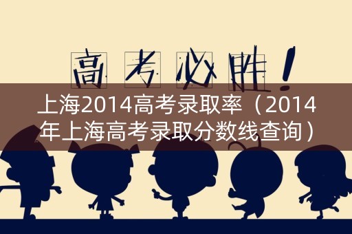 上海2014高考录取率（2014年上海高考录取分数线查询）
