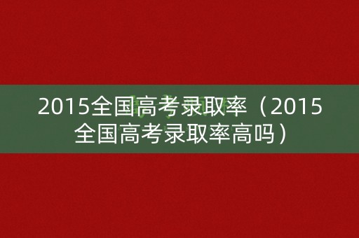 2015全国高考录取率（2015全国高考录取率高吗）
