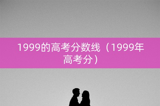 1999的高考分数线（1999年高考分）