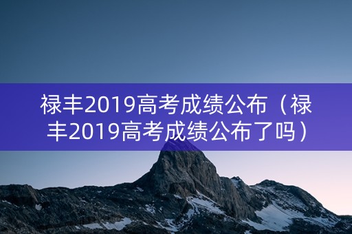 禄丰2019高考成绩公布（禄丰2019高考成绩公布了吗）