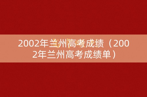 2002年兰州高考成绩（2002年兰州高考成绩单）