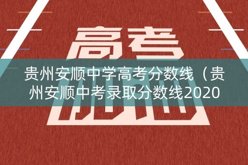 贵州安顺中学高考分数线（贵州安顺中考录取分数线2020）