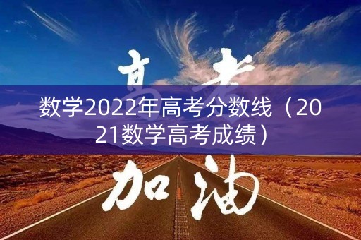 数学2022年高考分数线（2021数学高考成绩）