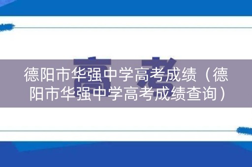 德阳市华强中学高考成绩（德阳市华强中学高考成绩查询）