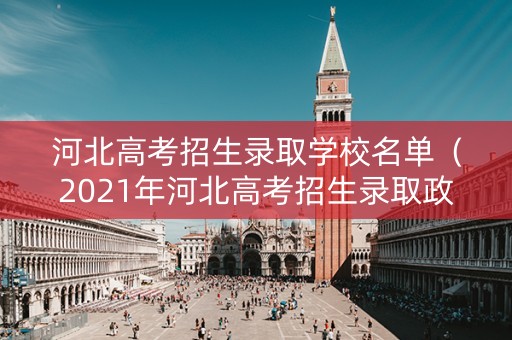 河北高考招生录取学校名单（2021年河北高考招生录取政策）