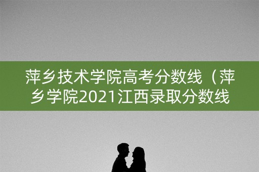 萍乡技术学院高考分数线（萍乡学院2021江西录取分数线）