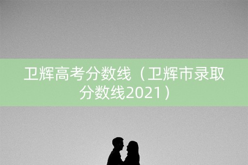 卫辉高考分数线（卫辉市录取分数线2021）
