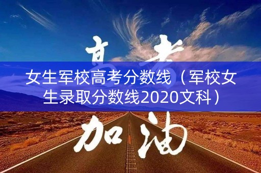 女生军校高考分数线（军校女生录取分数线2020文科）
