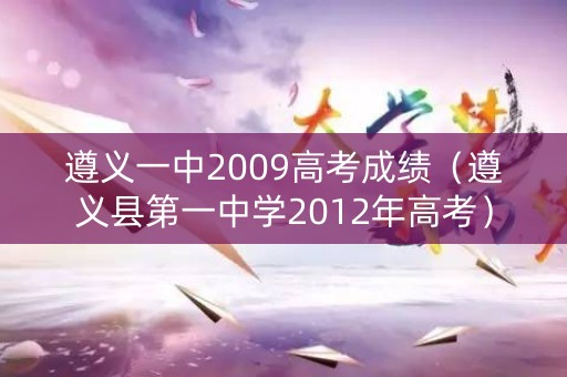 遵义一中2009高考成绩（遵义县第一中学2012年高考）