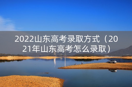 2022山东高考录取方式（2021年山东高考怎么录取）