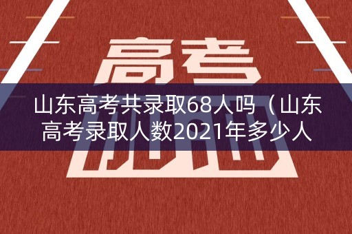 山东高考共录取68人吗（山东高考录取人数2021年多少人）