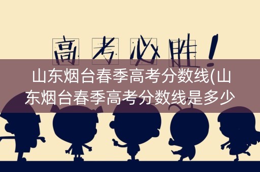 山东烟台春季高考分数线(山东烟台春季高考分数线是多少)