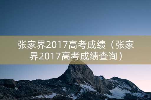 张家界2017高考成绩（张家界2017高考成绩查询）