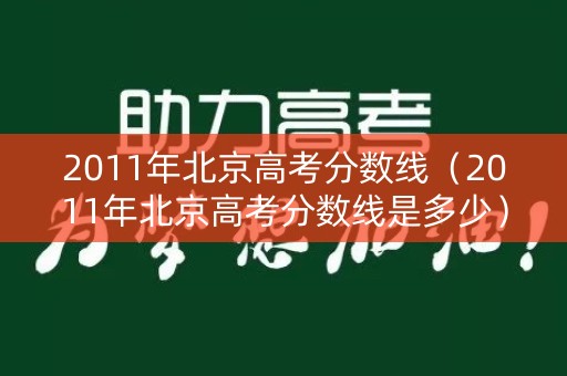 2011年北京高考分数线（2011年北京高考分数线是多少）