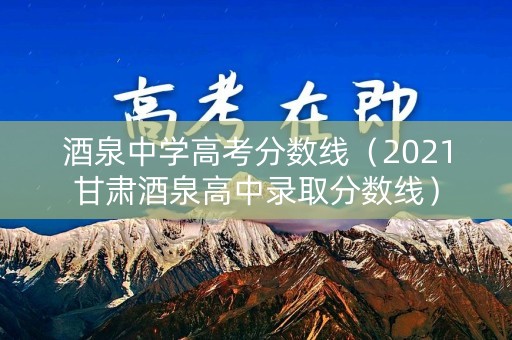 酒泉中学高考分数线（2021甘肃酒泉高中录取分数线）