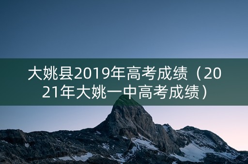 大姚县2019年高考成绩（2021年大姚一中高考成绩）