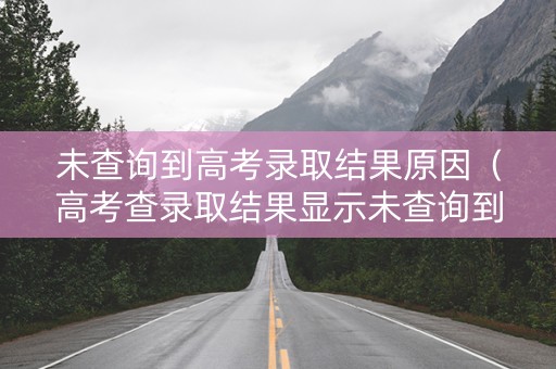 未查询到高考录取结果原因（高考查录取结果显示未查询到相关信息）