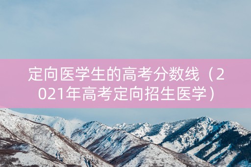 定向医学生的高考分数线（2021年高考定向招生医学）
