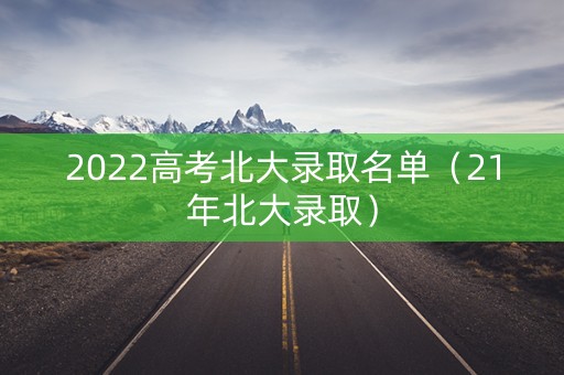 2022高考北大录取名单（21年北大录取）
