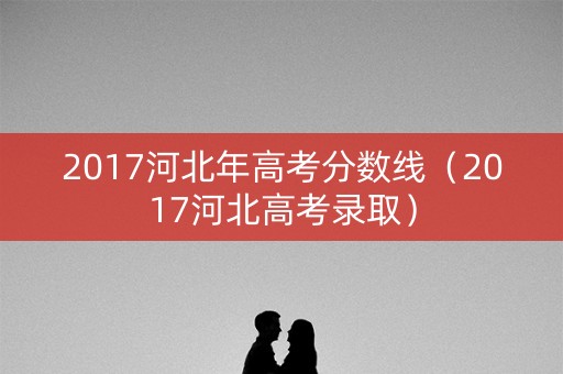 2017河北年高考分数线（2017河北高考录取）