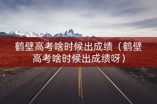 鹤壁高考啥时候出成绩（鹤壁高考啥时候出成绩呀）