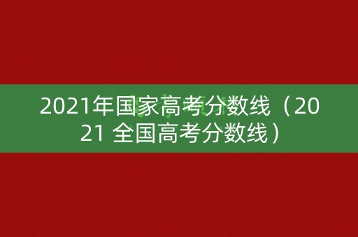 2021年国家高考分数线（2021 全国高考分数线）