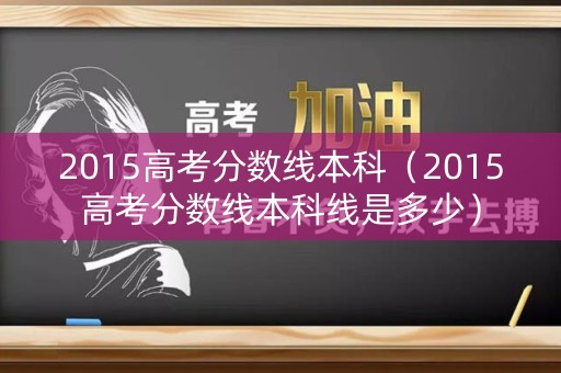 2015高考分数线本科（2015高考分数线本科线是多少）