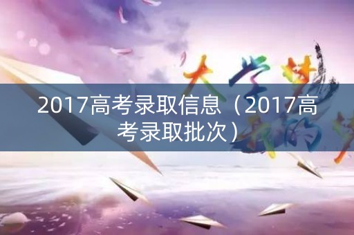 2017高考录取信息（2017高考录取批次）