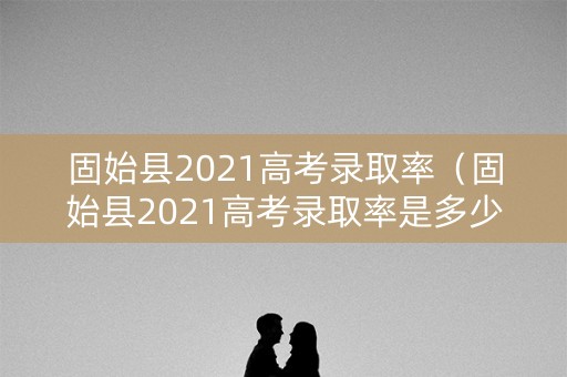 固始县2021高考录取率（固始县2021高考录取率是多少）