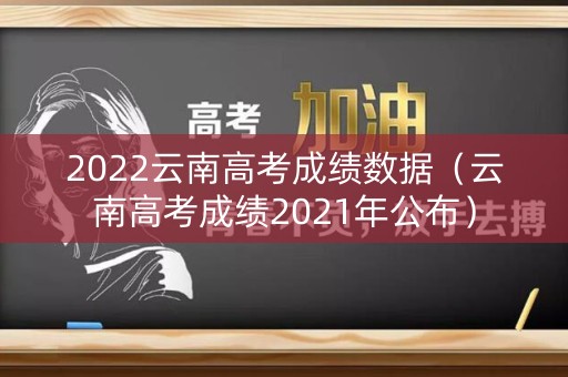 2022云南高考成绩数据（云南高考成绩2021年公布）