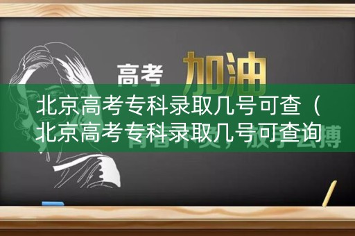 北京高考专科录取几号可查（北京高考专科录取几号可查询）