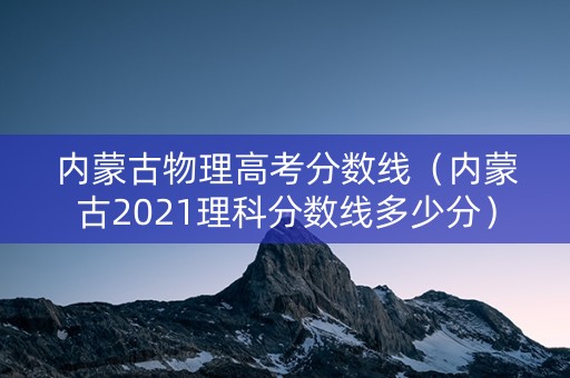 内蒙古物理高考分数线（内蒙古2021理科分数线多少分）