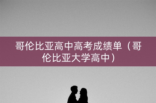 哥伦比亚高中高考成绩单（哥伦比亚大学高中）