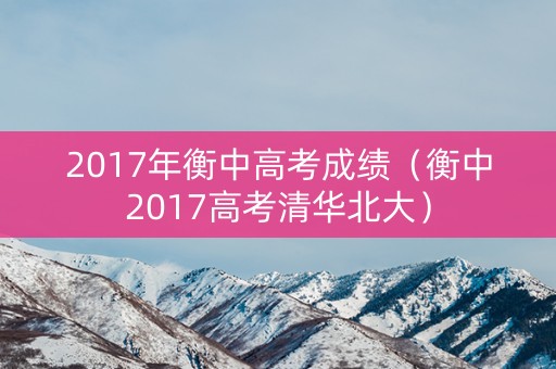 2017年衡中高考成绩（衡中2017高考清华北大）
