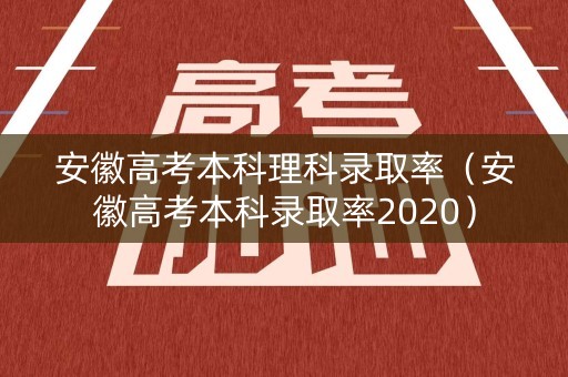 安徽高考本科理科录取率（安徽高考本科录取率2020）