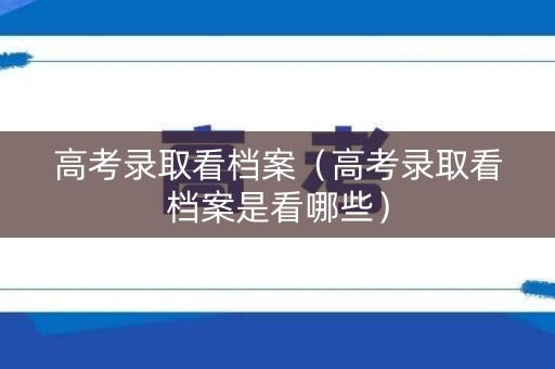 高考录取看档案（高考录取看档案是看哪些）