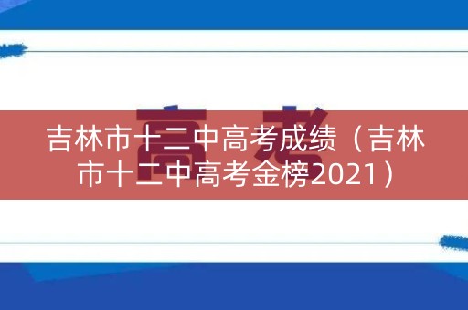 吉林市十二中高考成绩（吉林市十二中高考金榜2021）