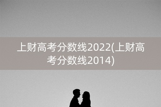 上财高考分数线2022(上财高考分数线2014)