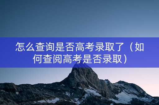 怎么查询是否高考录取了（如何查阅高考是否录取）
