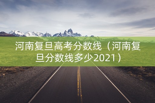 河南复旦高考分数线（河南复旦分数线多少2021）