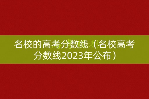 名校的高考分数线（名校高考分数线2023年公布）