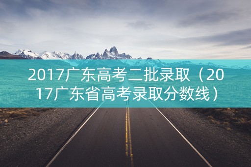 2017广东高考二批录取（2017广东省高考录取分数线）